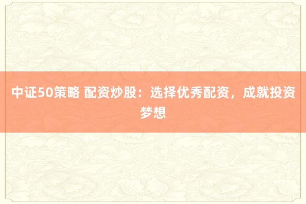 中证50策略 配资炒股：选择优秀配资，成就投资梦想