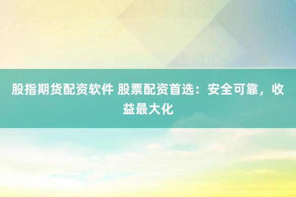 股指期货配资软件 股票配资首选：安全可靠，收益最大化