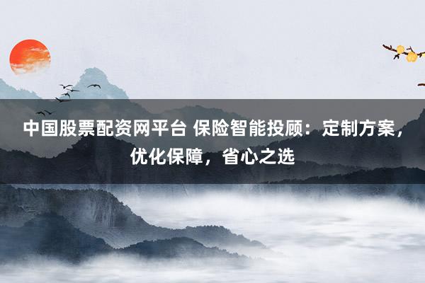 中国股票配资网平台 保险智能投顾：定制方案，优化保障，省心之选
