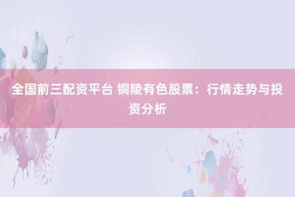 全国前三配资平台 铜陵有色股票：行情走势与投资分析