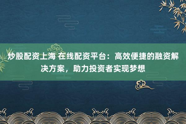 炒股配资上海 在线配资平台：高效便捷的融资解决方案，助力投资者实现梦想