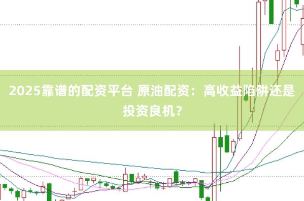 2025靠谱的配资平台 原油配资：高收益陷阱还是投资良机？