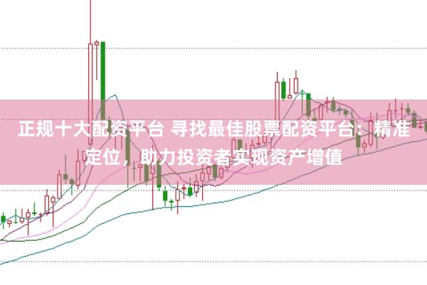 正规十大配资平台 寻找最佳股票配资平台：精准定位，助力投资者实现资产增值