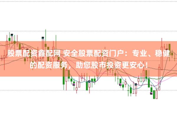 股票配资鑫配网 安全股票配资门户：专业、稳健的配资服务，助您股市投资更安心！