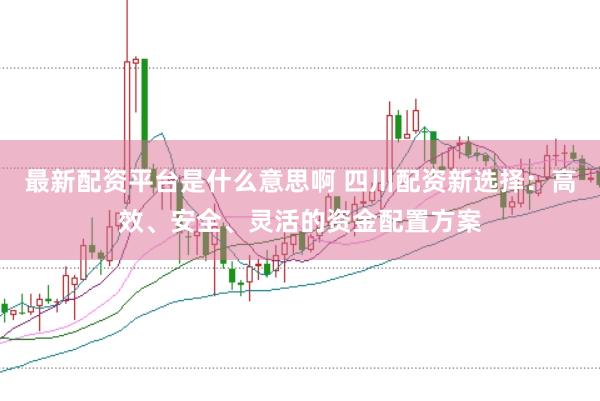 最新配资平台是什么意思啊 四川配资新选择：高效、安全、灵活的资金配置方案