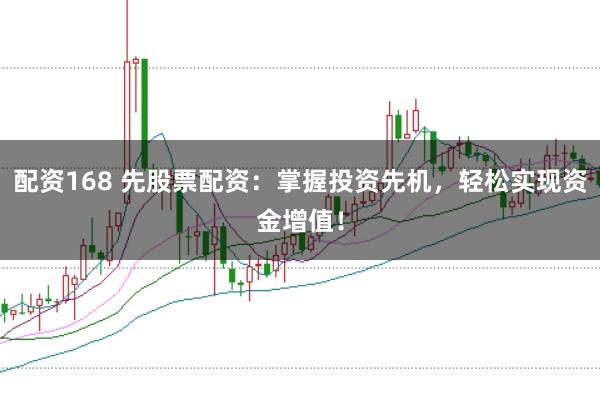 配资168 先股票配资：掌握投资先机，轻松实现资金增值！