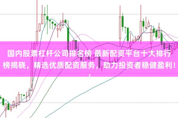 国内股票杠杆公司排名榜 最新配资平台十大排行榜揭晓，精选优质配资服务，助力投资者稳健盈利！