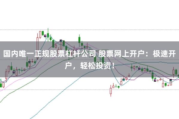 国内唯一正规股票杠杆公司 股票网上开户：极速开户，轻松投资！