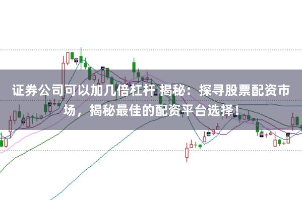 证券公司可以加几倍杠杆 揭秘：探寻股票配资市场，揭秘最佳的配资平台选择！