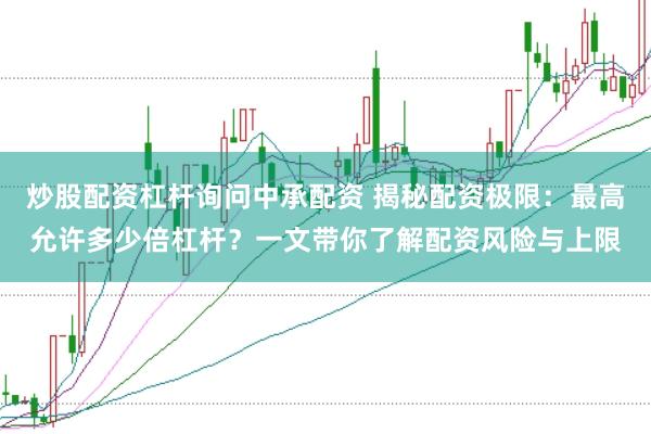 炒股配资杠杆询问中承配资 揭秘配资极限：最高允许多少倍杠杆？一文带你了解配资风险与上限