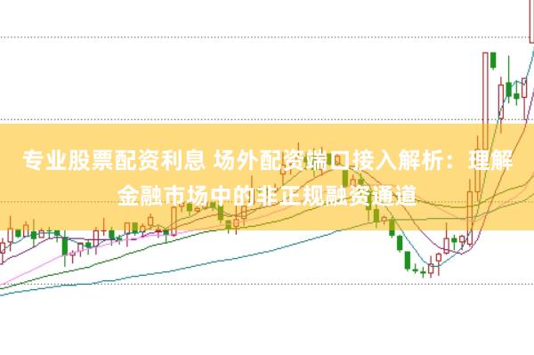 专业股票配资利息 场外配资端口接入解析：理解金融市场中的非正规融资通道