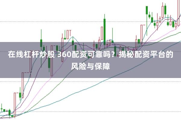 在线杠杆炒股 360配资可靠吗？揭秘配资平台的风险与保障