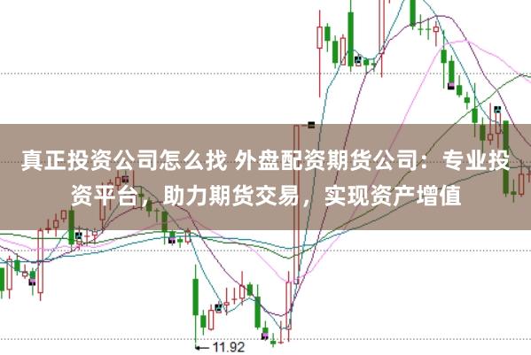 真正投资公司怎么找 外盘配资期货公司：专业投资平台，助力期货交易，实现资产增值