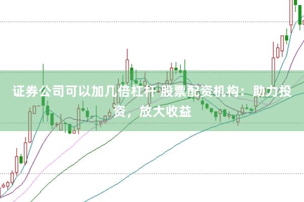 证券公司可以加几倍杠杆 股票配资机构：助力投资，放大收益