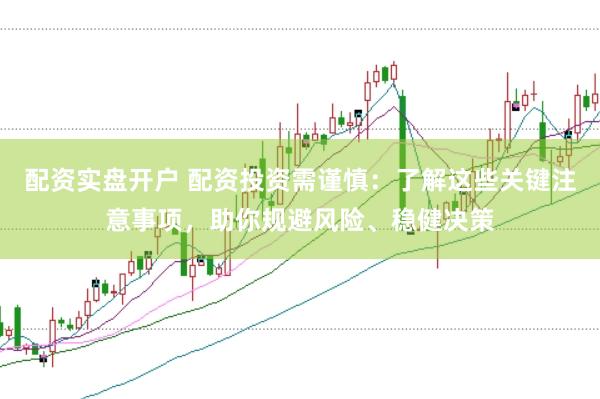 配资实盘开户 配资投资需谨慎：了解这些关键注意事项，助你规避风险、稳健决策