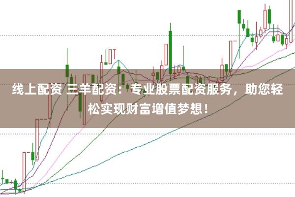 线上配资 三羊配资：专业股票配资服务，助您轻松实现财富增值梦想！