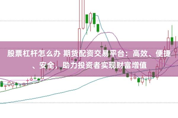 股票杠杆怎么办 期货配资交易平台：高效、便捷、安全，助力投资者实现财富增值