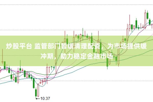 炒股平台 监管部门暂缓清理配资，为市场提供缓冲期，助力稳定金融市场