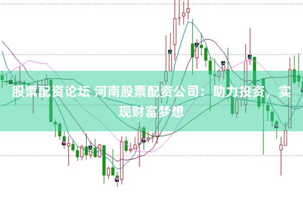 股票配资论坛 河南股票配资公司：助力投资，实现财富梦想