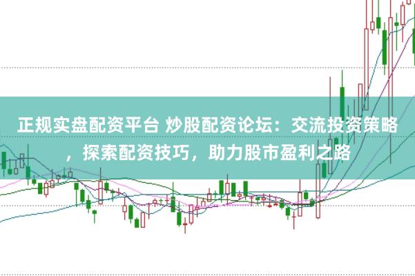 正规实盘配资平台 炒股配资论坛：交流投资策略，探索配资技巧，助力股市盈利之路