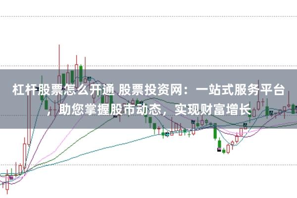 杠杆股票怎么开通 股票投资网：一站式服务平台，助您掌握股市动态，实现财富增长
