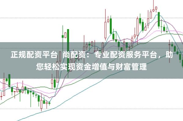 正规配资平台  尚配资：专业配资服务平台，助您轻松实现资金增值与财富管理