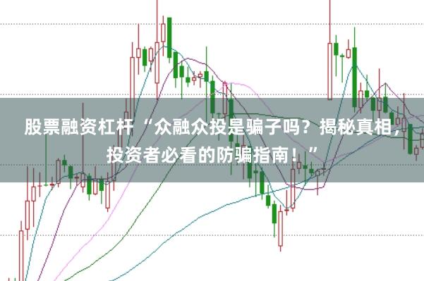 股票融资杠杆 “众融众投是骗子吗？揭秘真相，投资者必看的防骗指南！”