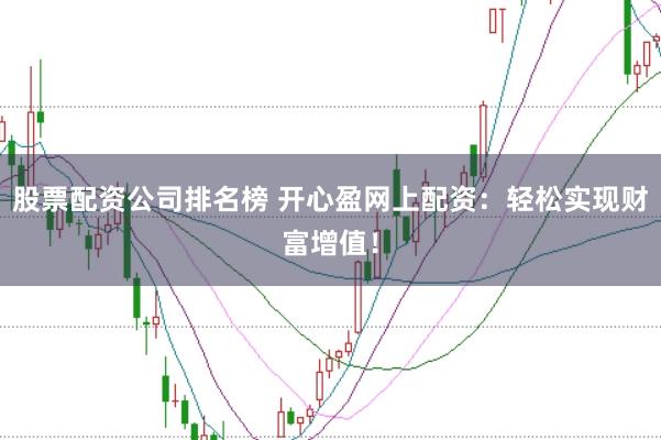 股票配资公司排名榜 开心盈网上配资：轻松实现财富增值！