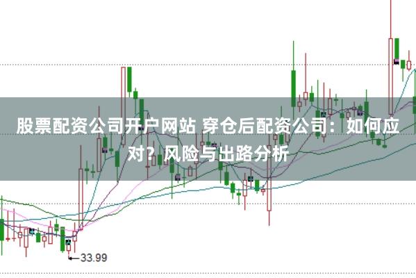 股票配资公司开户网站 穿仓后配资公司：如何应对？风险与出路分析