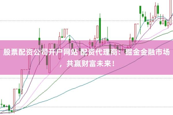 股票配资公司开户网站 配资代理商：掘金金融市场，共赢财富未来！