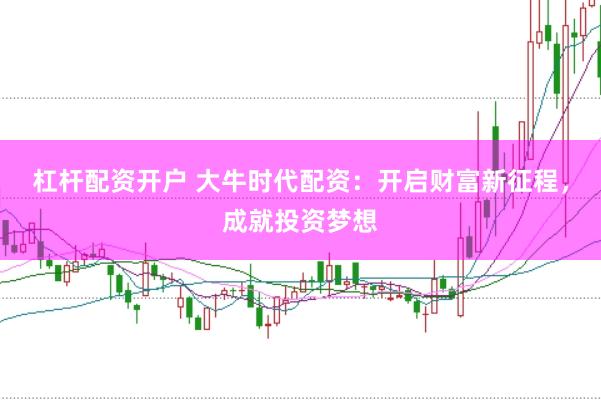 杠杆配资开户 大牛时代配资：开启财富新征程，成就投资梦想