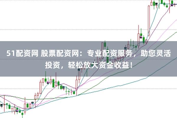 51配资网 股票配资网：专业配资服务，助您灵活投资，轻松放大资金收益！