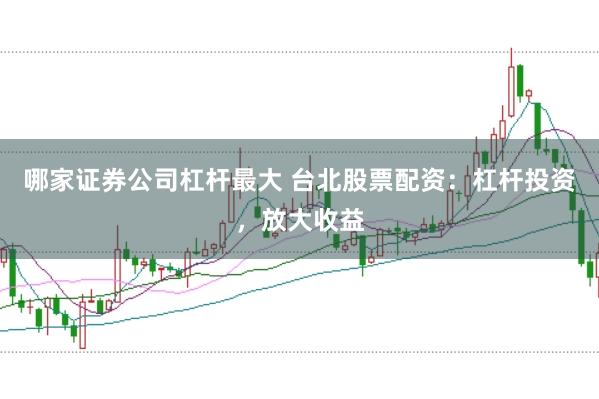 哪家证券公司杠杆最大 台北股票配资：杠杆投资，放大收益
