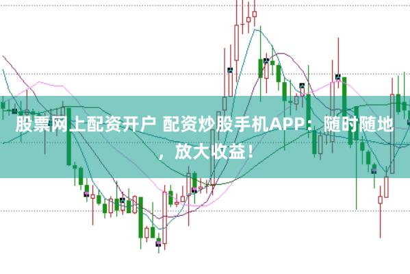 股票网上配资开户 配资炒股手机APP：随时随地，放大收益！