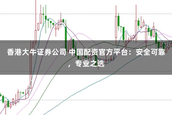 香港大牛证券公司 中国配资官方平台：安全可靠，专业之选