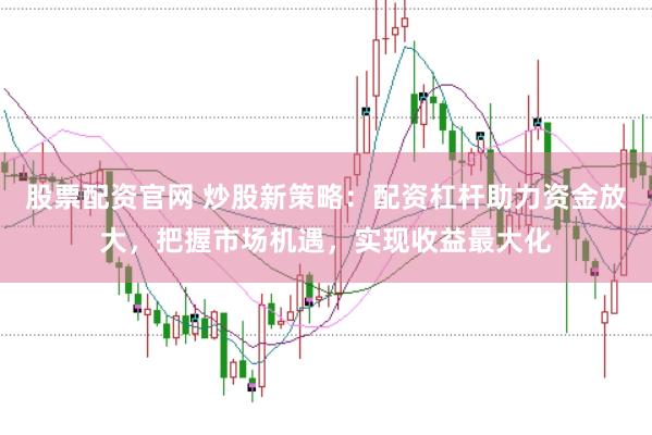 股票配资官网 炒股新策略：配资杠杆助力资金放大，把握市场机遇，实现收益最大化