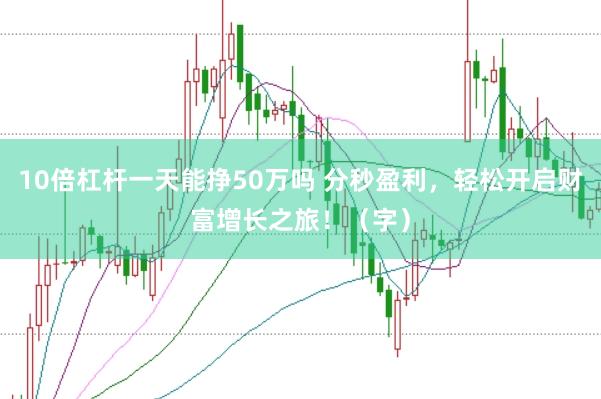10倍杠杆一天能挣50万吗 分秒盈利，轻松开启财富增长之旅！（字）