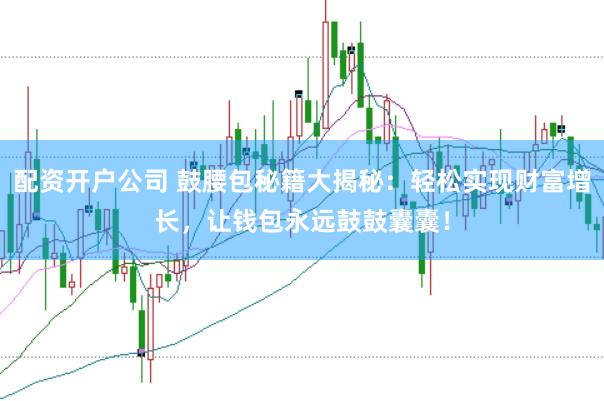 配资开户公司 鼓腰包秘籍大揭秘：轻松实现财富增长，让钱包永远鼓鼓囊囊！