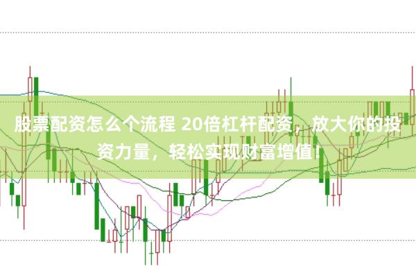 股票配资怎么个流程 20倍杠杆配资，放大你的投资力量，轻松实现财富增值！