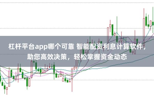 杠杆平台app哪个可靠 智能配资利息计算软件，助您高效决策，轻松掌握资金动态