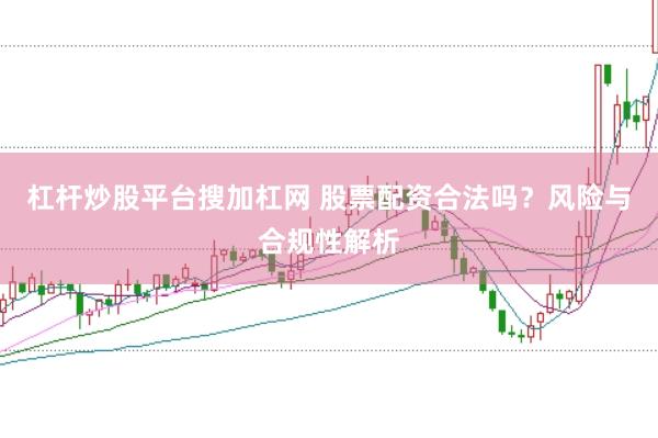 杠杆炒股平台搜加杠网 股票配资合法吗？风险与合规性解析