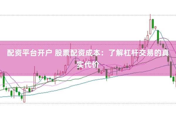 配资平台开户 股票配资成本：了解杠杆交易的真实代价