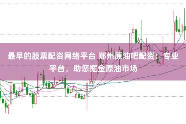 最早的股票配资网络平台 郑州原油吧配资：专业平台，助您掘金原油市场
