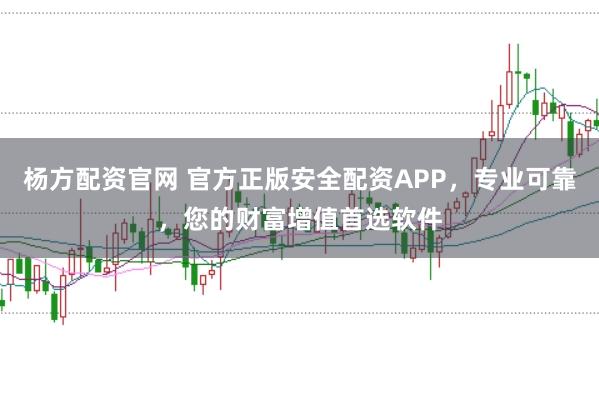 杨方配资官网 官方正版安全配资APP，专业可靠，您的财富增值首选软件