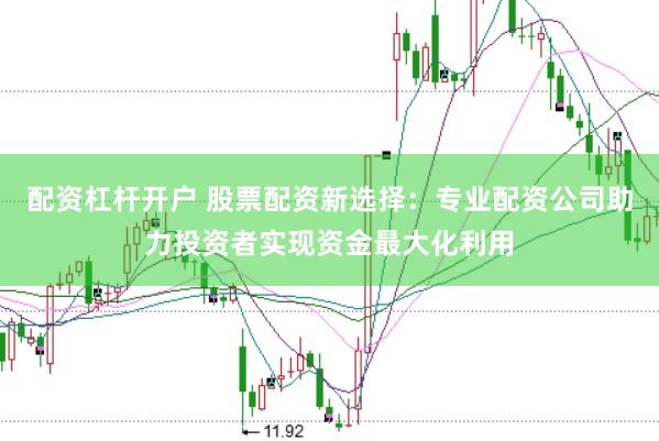 配资杠杆开户 股票配资新选择：专业配资公司助力投资者实现资金最大化利用
