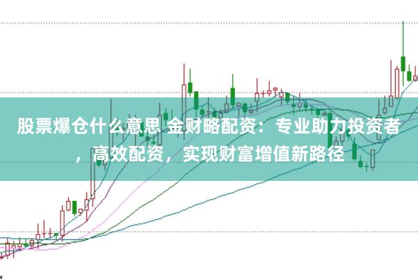 股票爆仓什么意思 金财略配资：专业助力投资者，高效配资，实现财富增值新路径