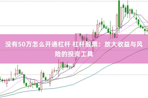 没有50万怎么开通杠杆 杠杆股票：放大收益与风险的投资工具