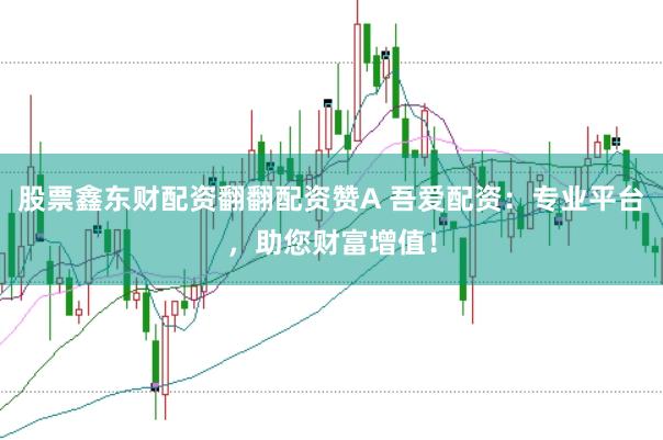 股票鑫东财配资翻翻配资赞A 吾爱配资：专业平台，助您财富增值！