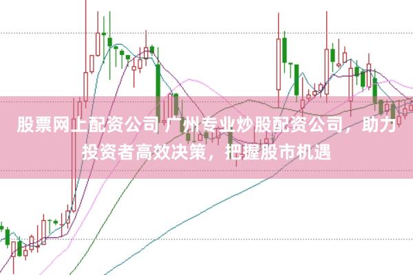 股票网上配资公司 广州专业炒股配资公司，助力投资者高效决策，把握股市机遇