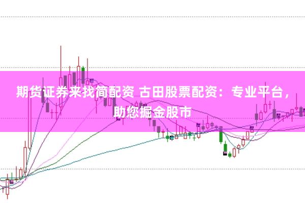 期货证券来找简配资 古田股票配资：专业平台，助您掘金股市